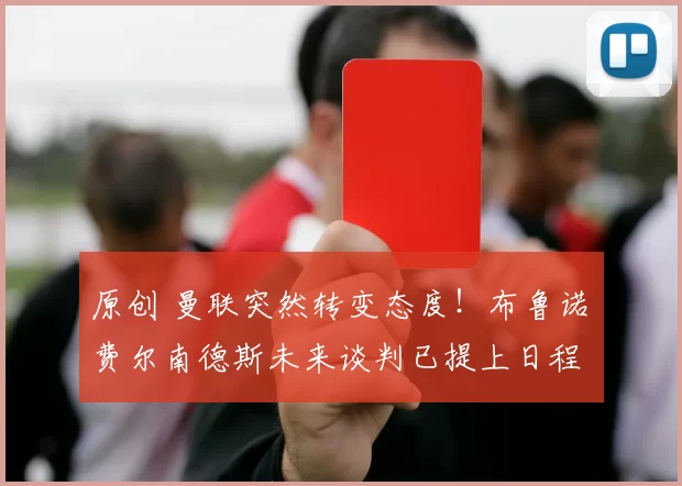 原创 曼联突然转变态度！布鲁诺・费尔南德斯未来谈判已提上日程