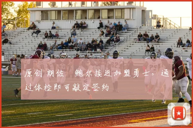 原创 朗佐・鲍尔接近加盟勇士，通过体检即可敲定签约