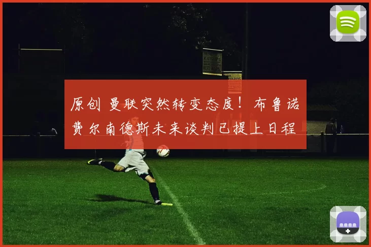 原创 曼联突然转变态度！布鲁诺・费尔南德斯未来谈判已提上日程