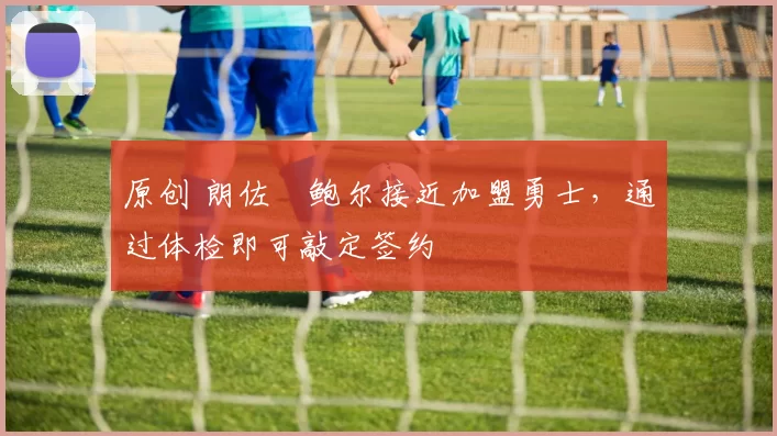 原创 朗佐・鲍尔接近加盟勇士，通过体检即可敲定签约