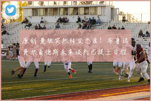 原创 曼联突然转变态度！布鲁诺・费尔南德斯未来谈判已提上日程