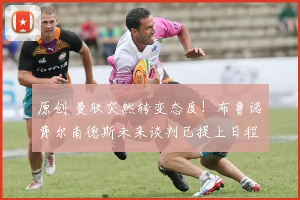 原创 曼联突然转变态度!布鲁诺・费尔南德斯未来谈判已提上日程