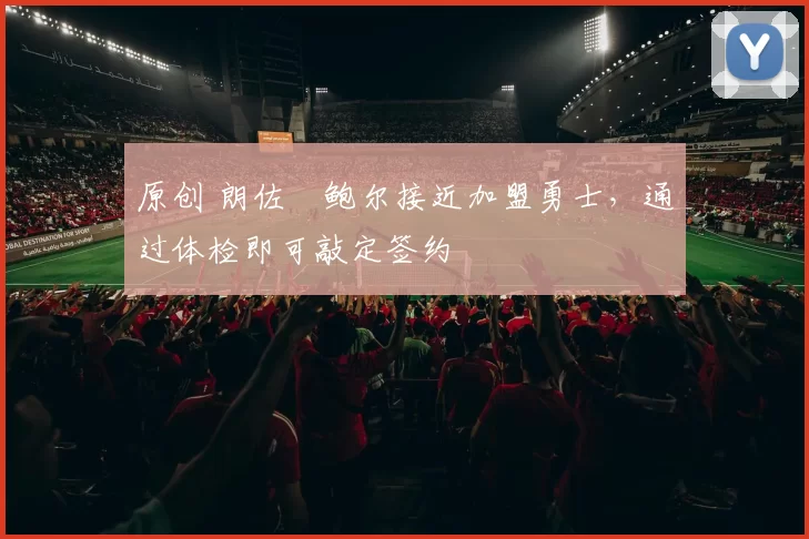 原创 朗佐・鲍尔接近加盟勇士，通过体检即可敲定签约