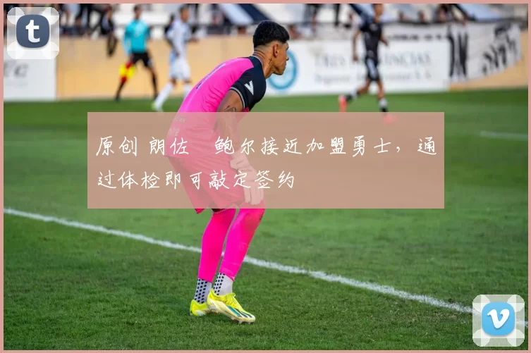 原创 朗佐・鲍尔接近加盟勇士，通过体检即可敲定签约