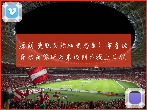 原创 曼联突然转变态度！布鲁诺・费尔南德斯未来谈判已提上日程