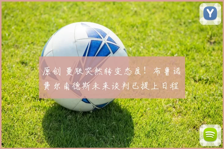 原创 曼联突然转变态度！布鲁诺・费尔南德斯未来谈判已提上日程