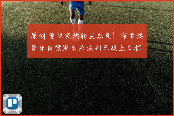 原创 曼联突然转变态度！布鲁诺・费尔南德斯未来谈判已提上日程