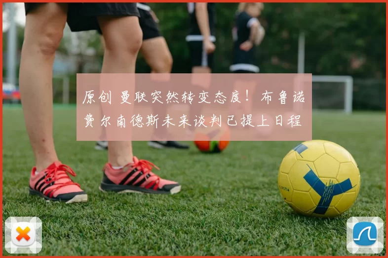 原创 曼联突然转变态度！布鲁诺・费尔南德斯未来谈判已提上日程