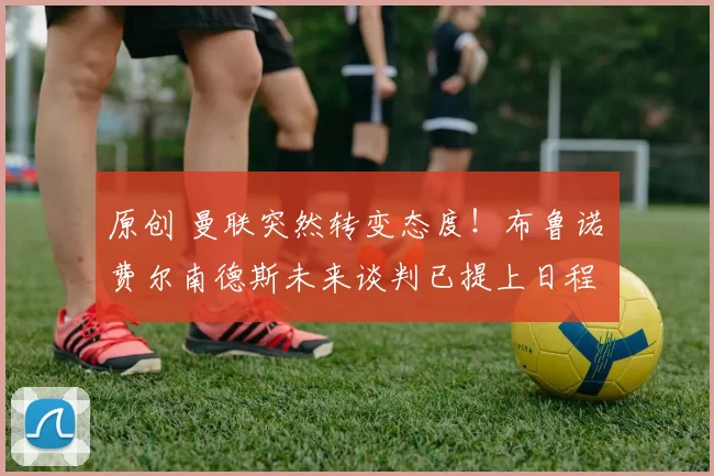 原创 曼联突然转变态度！布鲁诺・费尔南德斯未来谈判已提上日程