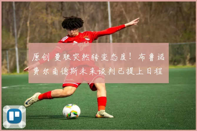 原创 曼联突然转变态度！布鲁诺・费尔南德斯未来谈判已提上日程