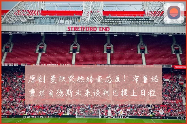 原创 曼联突然转变态度！布鲁诺・费尔南德斯未来谈判已提上日程