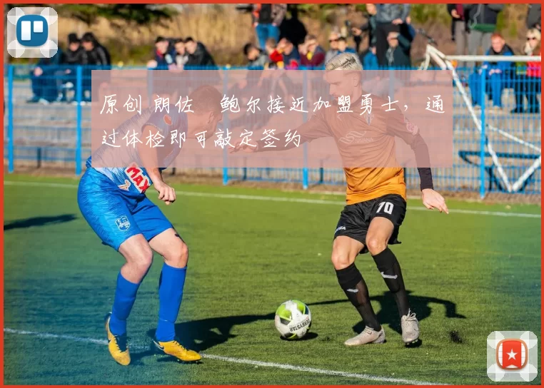 原创 朗佐・鲍尔接近加盟勇士，通过体检即可敲定签约