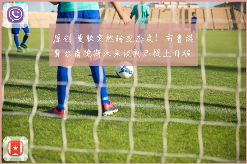 原创 曼联突然转变态度！布鲁诺・费尔南德斯未来谈判已提上日程