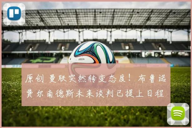 原创 曼联突然转变态度！布鲁诺・费尔南德斯未来谈判已提上日程