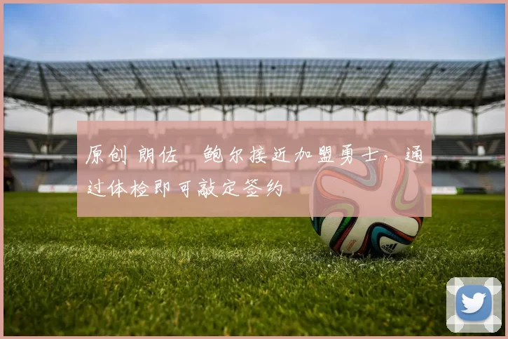 原创 朗佐・鲍尔接近加盟勇士,通过体检即可敲定签约