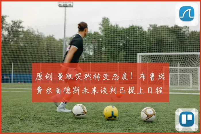 原创 曼联突然转变态度！布鲁诺・费尔南德斯未来谈判已提上日程