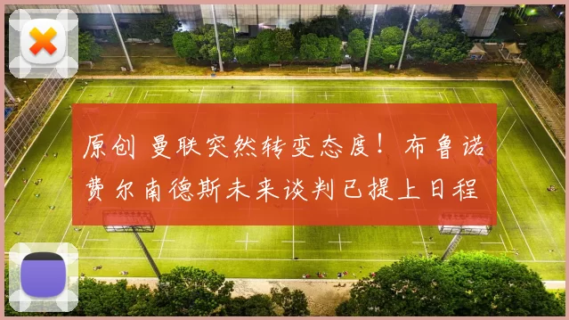 原创 曼联突然转变态度！布鲁诺・费尔南德斯未来谈判已提上日程