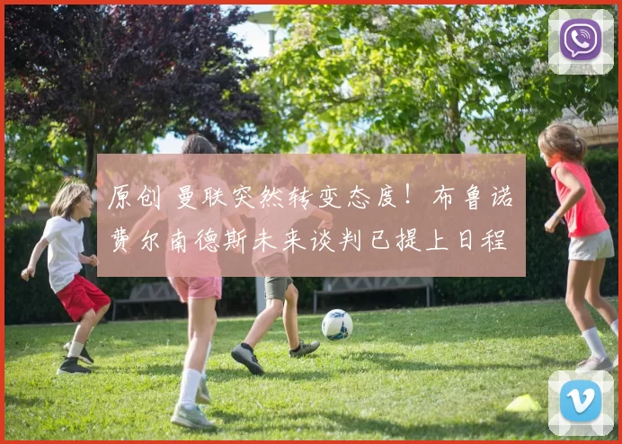 原创 曼联突然转变态度！布鲁诺・费尔南德斯未来谈判已提上日程