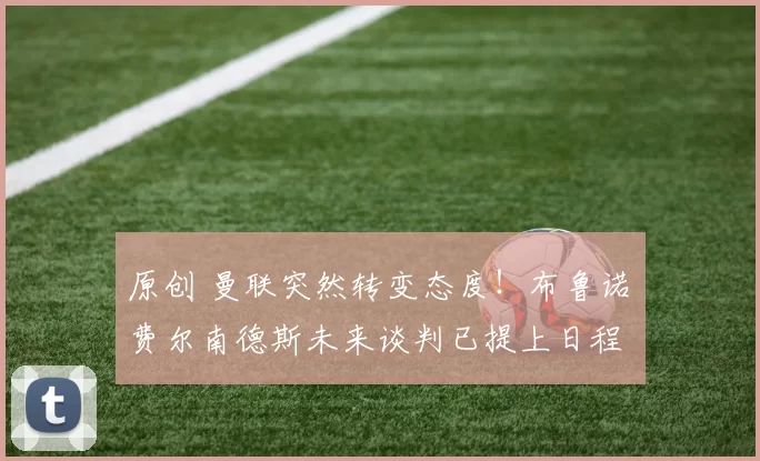 原创 曼联突然转变态度！布鲁诺・费尔南德斯未来谈判已提上日程