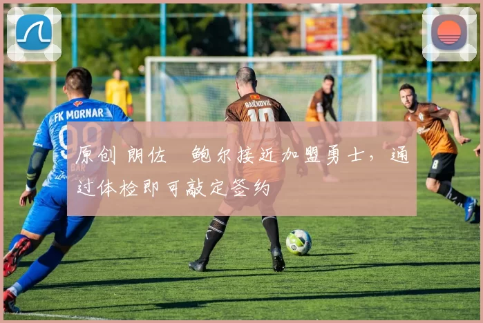 原创 朗佐・鲍尔接近加盟勇士，通过体检即可敲定签约