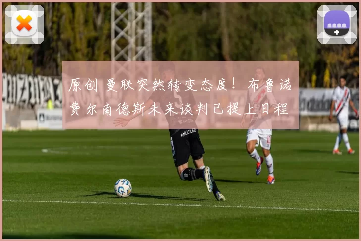 原创 曼联突然转变态度！布鲁诺・费尔南德斯未来谈判已提上日程