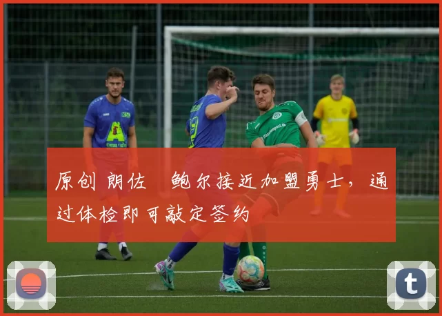 原创 朗佐・鲍尔接近加盟勇士，通过体检即可敲定签约