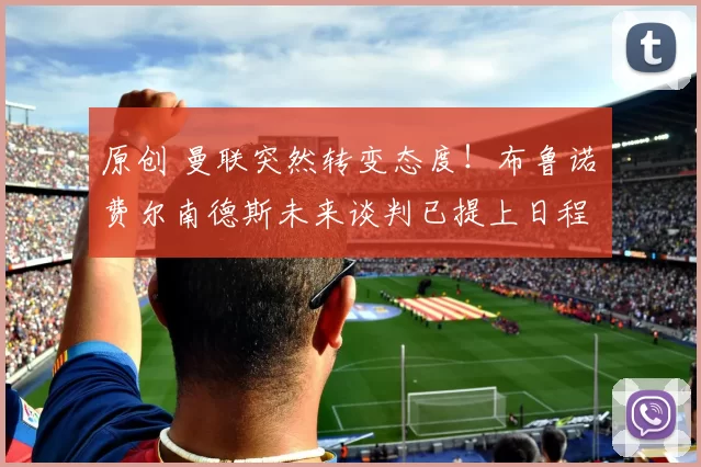 原创 曼联突然转变态度！布鲁诺・费尔南德斯未来谈判已提上日程