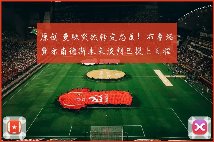 原创 曼联突然转变态度！布鲁诺・费尔南德斯未来谈判已提上日程