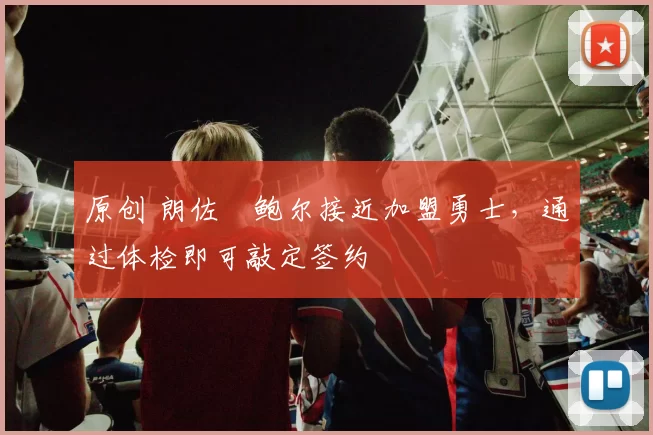 原创 朗佐・鲍尔接近加盟勇士，通过体检即可敲定签约