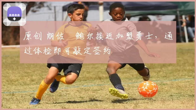 原创 朗佐・鲍尔接近加盟勇士，通过体检即可敲定签约