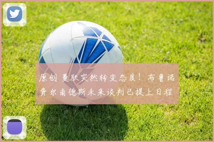 原创 曼联突然转变态度！布鲁诺・费尔南德斯未来谈判已提上日程