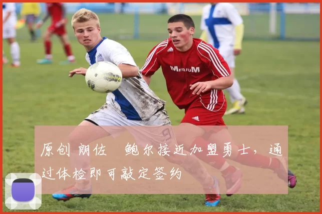 原创 朗佐・鲍尔接近加盟勇士，通过体检即可敲定签约