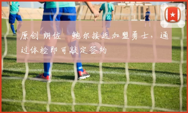 原创 朗佐・鲍尔接近加盟勇士，通过体检即可敲定签约