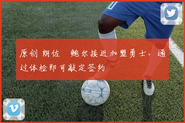 原创 朗佐・鲍尔接近加盟勇士，通过体检即可敲定签约