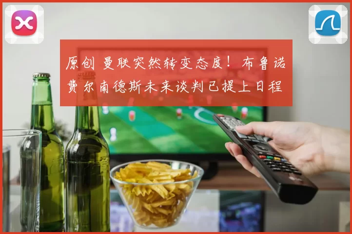 原创 曼联突然转变态度！布鲁诺・费尔南德斯未来谈判已提上日程
