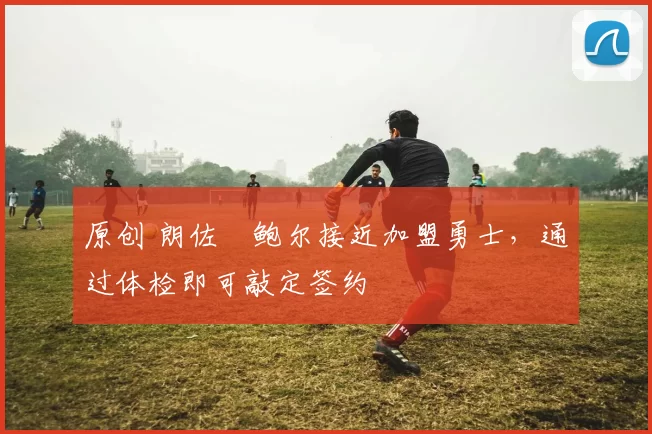 原创 朗佐・鲍尔接近加盟勇士，通过体检即可敲定签约