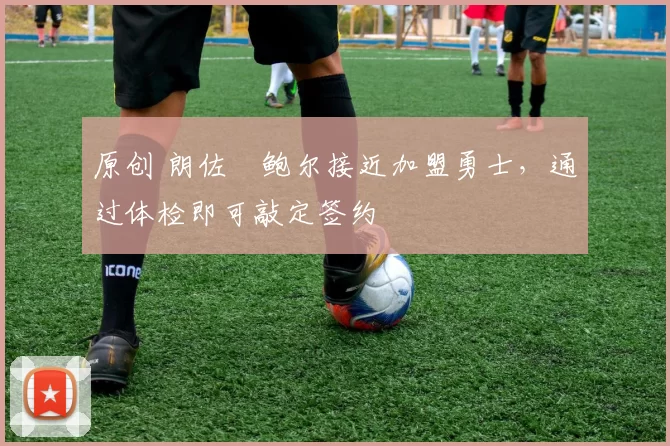 原创 朗佐・鲍尔接近加盟勇士，通过体检即可敲定签约