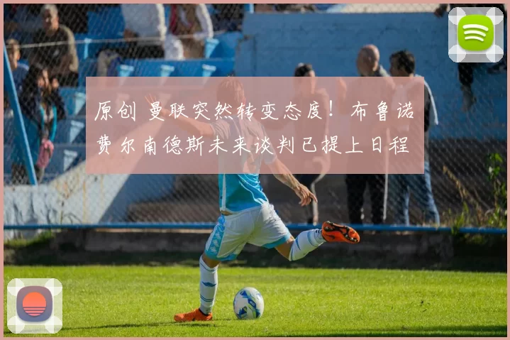 原创 曼联突然转变态度！布鲁诺・费尔南德斯未来谈判已提上日程