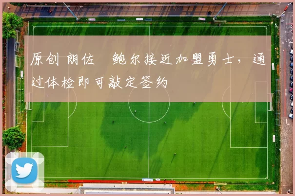 原创 朗佐・鲍尔接近加盟勇士，通过体检即可敲定签约