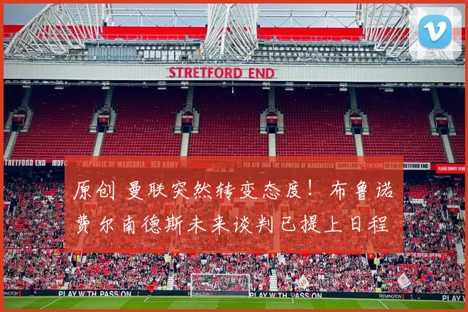 原创 曼联突然转变态度！布鲁诺・费尔南德斯未来谈判已提上日程