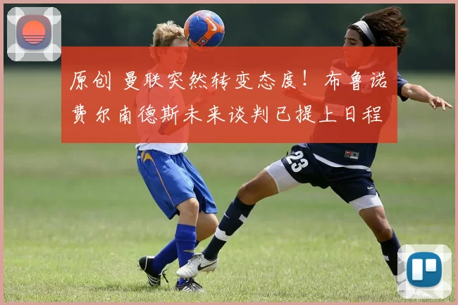 原创 曼联突然转变态度！布鲁诺・费尔南德斯未来谈判已提上日程