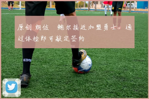 原创 朗佐・鲍尔接近加盟勇士，通过体检即可敲定签约