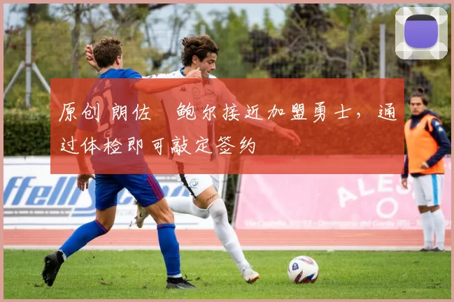 原创 朗佐・鲍尔接近加盟勇士，通过体检即可敲定签约