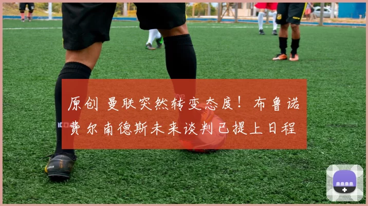 原创 曼联突然转变态度！布鲁诺・费尔南德斯未来谈判已提上日程