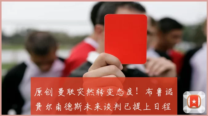 原创 曼联突然转变态度！布鲁诺・费尔南德斯未来谈判已提上日程