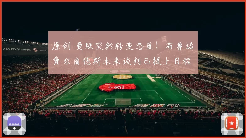 原创 曼联突然转变态度！布鲁诺・费尔南德斯未来谈判已提上日程