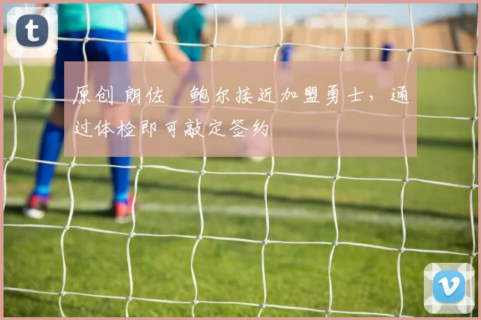 原创 朗佐・鲍尔接近加盟勇士，通过体检即可敲定签约