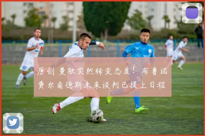 原创 曼联突然转变态度！布鲁诺・费尔南德斯未来谈判已提上日程