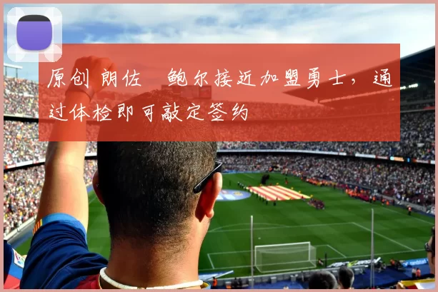 原创 朗佐・鲍尔接近加盟勇士，通过体检即可敲定签约