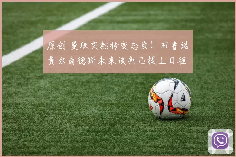 原创 曼联突然转变态度！布鲁诺・费尔南德斯未来谈判已提上日程